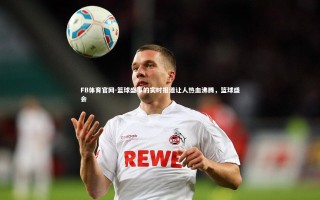 FB体育官网-篮球盛事的实时报道让人热血沸腾，篮球盛会