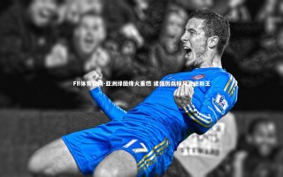 FB体育官网-亚洲绿茵烽火重燃 诸强厉兵秣马竞逐新王