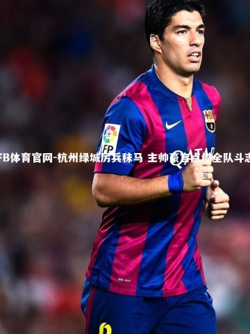 FB体育官网-杭州绿城厉兵秣马 主帅豪言点燃全队斗志