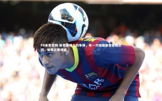 FB体育官网-体育赛场上的争锋，每一次碰撞都是豪情澎湃，体育比赛场面