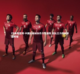 FB体育官网-中国队精诚协作力克强敌 团队之力铸就绿茵辉煌