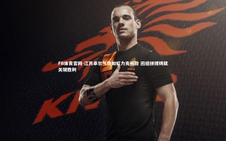 FB体育官网-江苏卓尔气势如虹力克强敌 团结拼搏铸就关键胜利