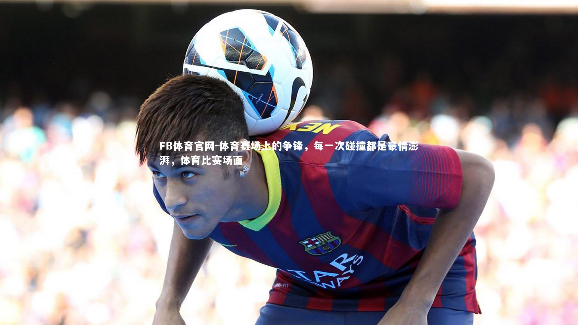 FB体育官网-体育赛场上的争锋，每一次碰撞都是豪情澎湃，体育比赛场面-第1张图片-FB体育官网