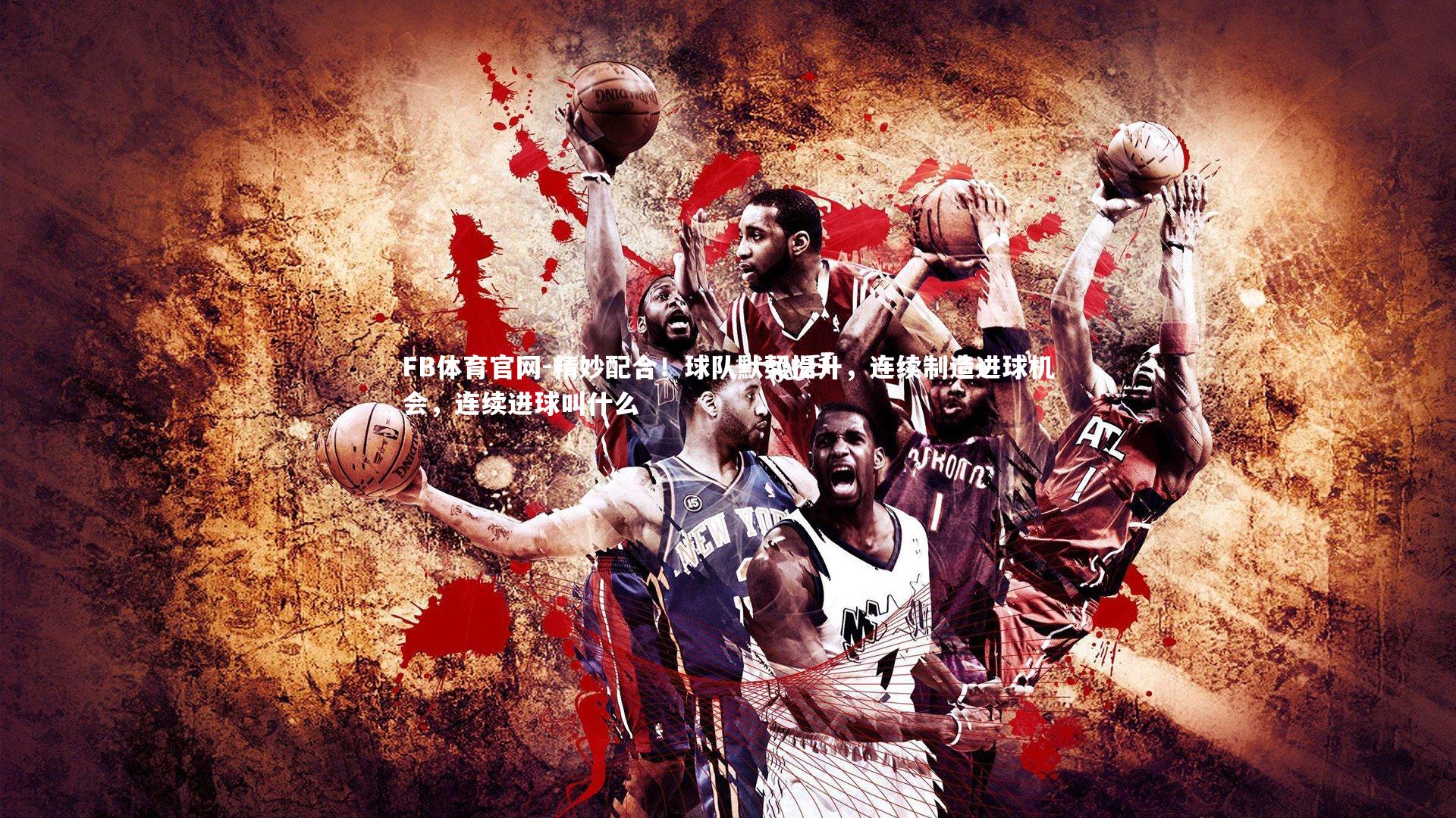 FB体育官网-精妙配合！球队默契提升，连续制造进球机会，连续进球叫什么-第1张图片-FB体育官网