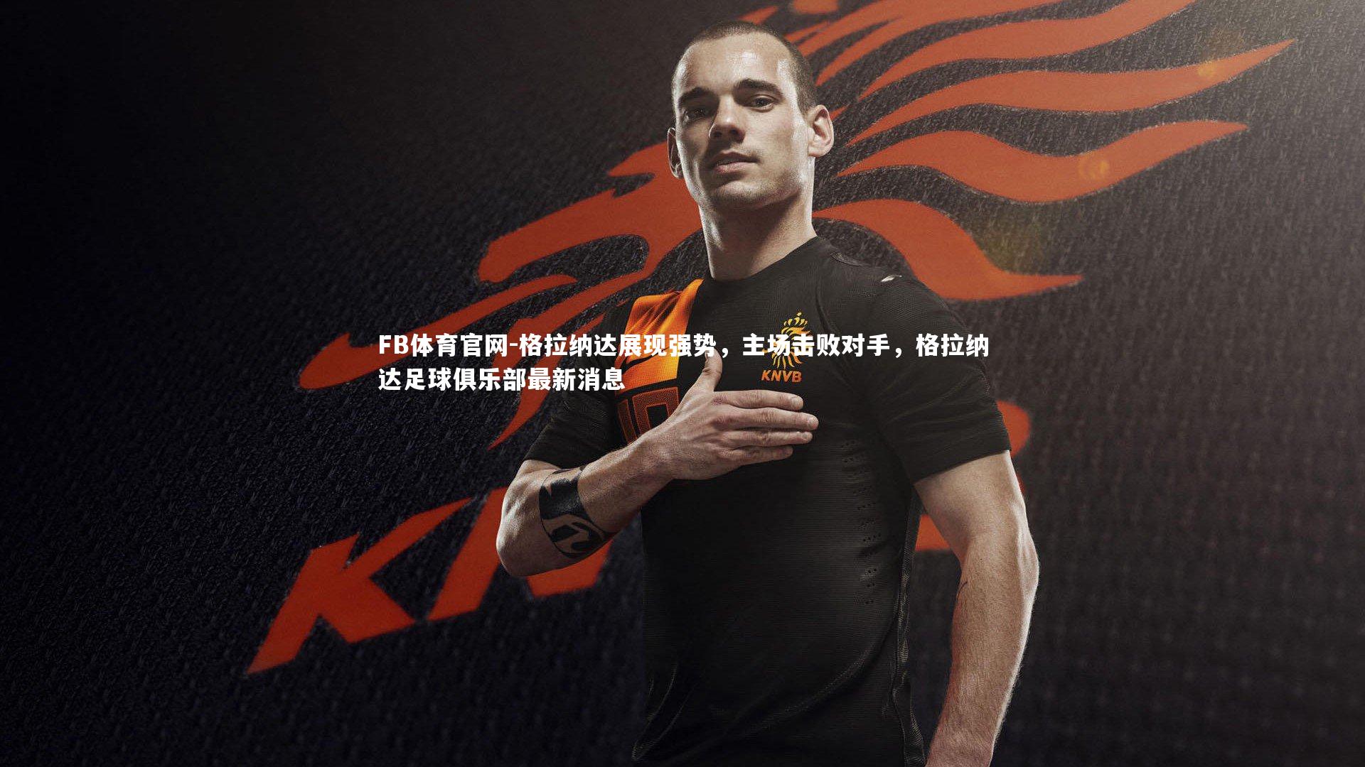 FB体育官网-格拉纳达展现强势，主场击败对手，格拉纳达足球俱乐部最新消息-第4张图片-FB体育官网