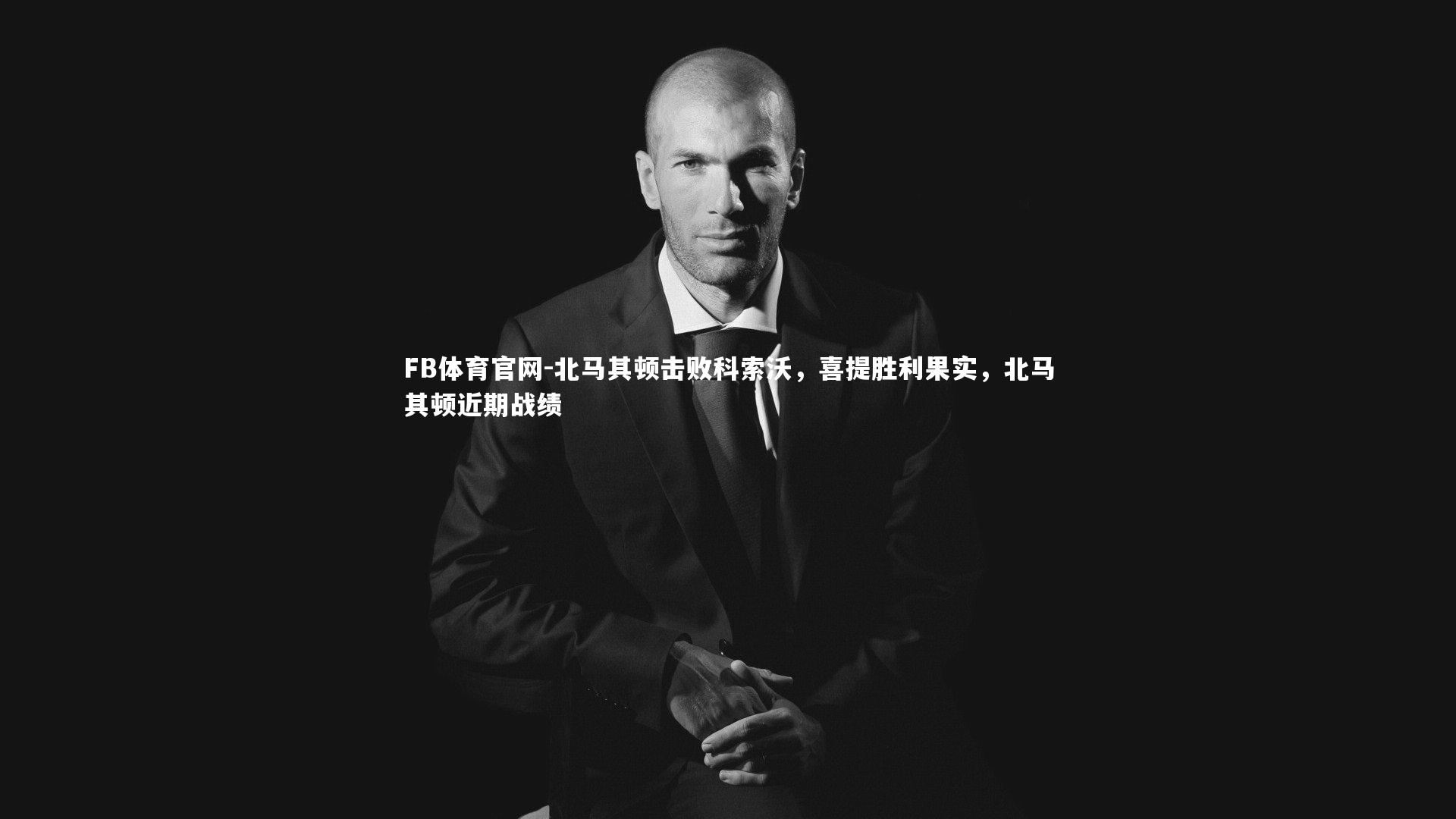 FB体育官网-北马其顿击败科索沃，喜提胜利果实，北马其顿近期战绩-第2张图片-FB体育官网