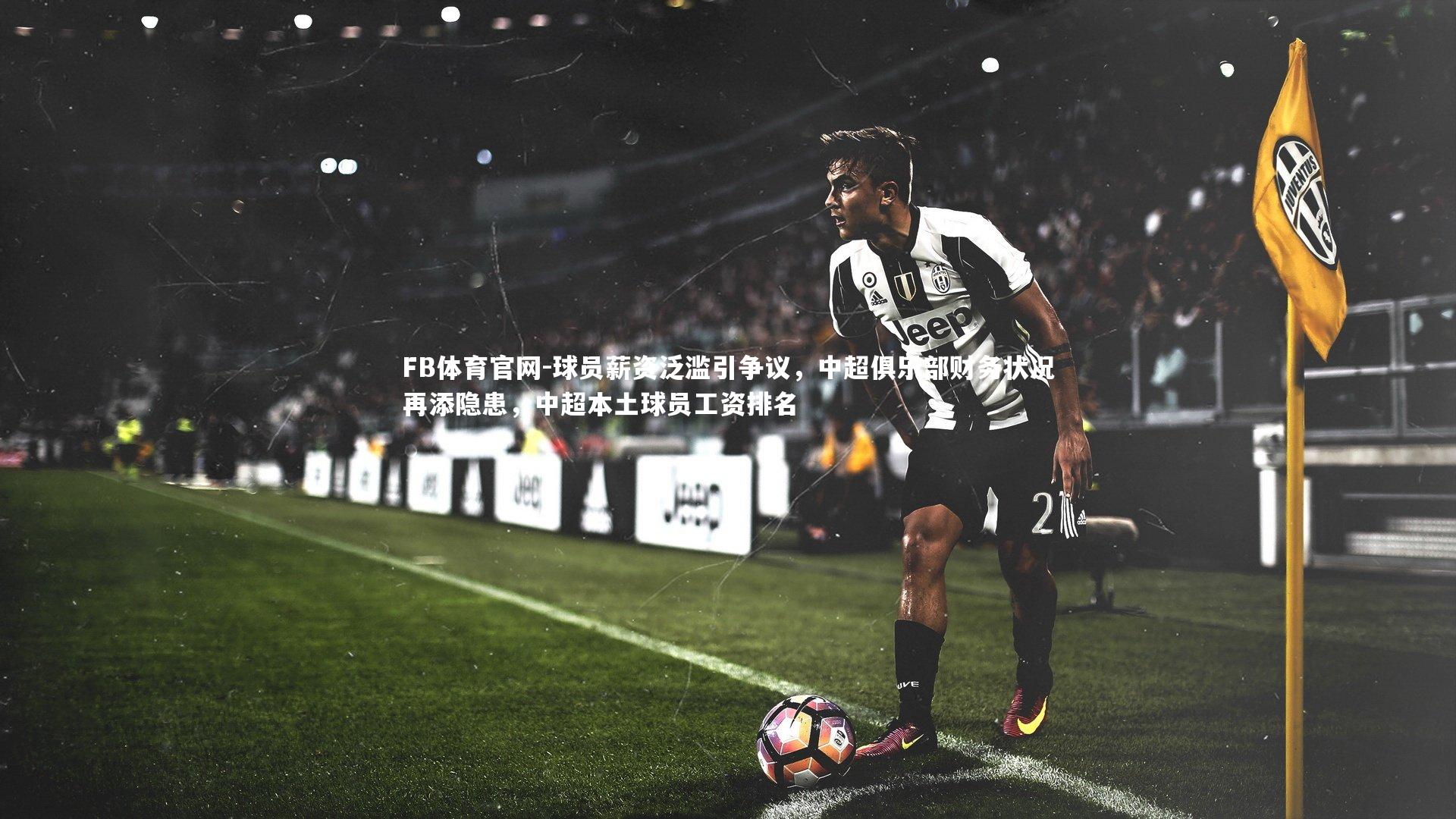 FB体育官网-球员薪资泛滥引争议，中超俱乐部财务状况再添隐患，中超本土球员工资排名-第1张图片-FB体育官网