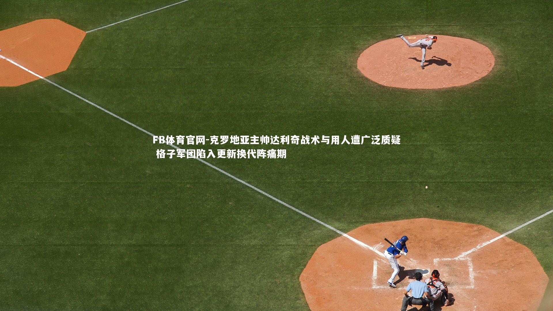 FB体育官网-克罗地亚主帅达利奇战术与用人遭广泛质疑 格子军团陷入更新换代阵痛期-第2张图片-FB体育官网