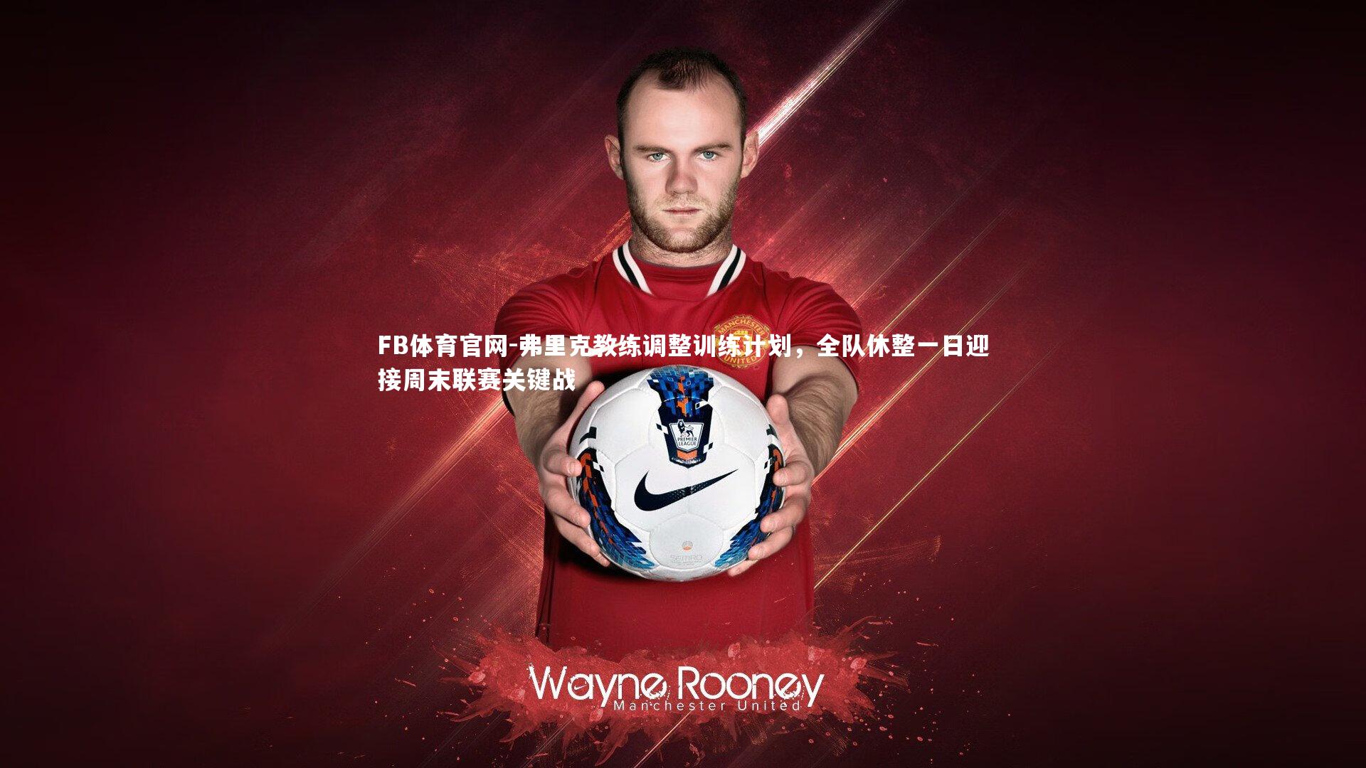FB体育官网-弗里克教练调整训练计划，全队休整一日迎接周末联赛关键战-第1张图片-FB体育官网